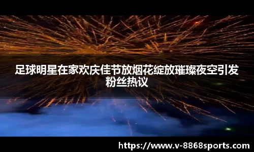 足球明星在家欢庆佳节放烟花绽放璀璨夜空引发粉丝热议